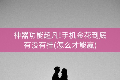 神器功能超凡!手机金花到底有没有挂(怎么才能赢)