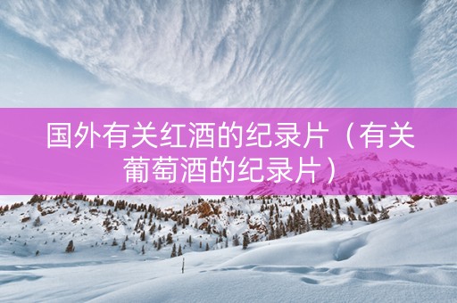 国外有关红酒的纪录片（有关葡萄酒的纪录片）