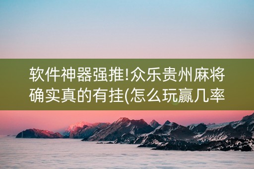 软件神器强推!众乐贵州麻将确实真的有挂(怎么玩赢几率大)