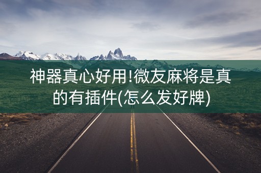 神器真心好用!微友麻将是真的有插件(怎么发好牌)