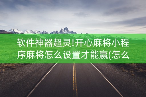 软件神器超灵!开心麻将小程序麻将怎么设置才能赢(怎么能拿好牌)