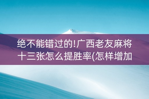 绝不能错过的!广西老友麻将十三张怎么提胜率(怎样增加胜率)