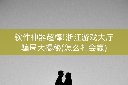 软件神器超棒!浙江游戏大厅骗局大揭秘(怎么打会赢)