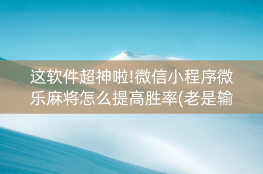 这软件超神啦!微信小程序微乐麻将怎么提高胜率(老是输怎么办)