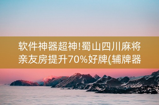 软件神器超神!蜀山四川麻将亲友房提升70%好牌(辅牌器插件购买)