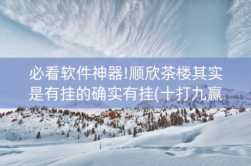 必看软件神器!顺欣茶楼其实是有挂的确实有挂(十打九赢的打法)