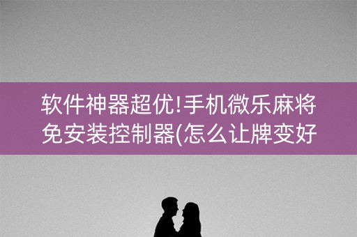 软件神器超优!手机微乐麻将免安装控制器(怎么让牌变好)