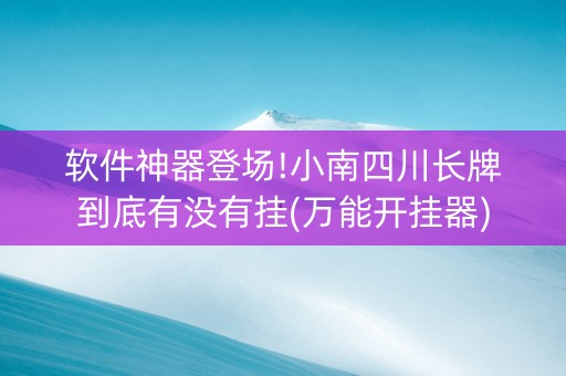 软件神器登场!小南四川长牌到底有没有挂(万能开挂器)