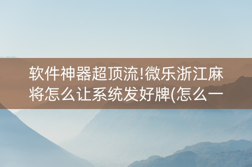 软件神器超顶流!微乐浙江麻将怎么让系统发好牌(怎么一直输)