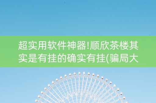 超实用软件神器!顺欣茶楼其实是有挂的确实有挂(骗局大揭秘)