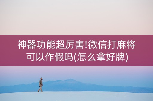 神器功能超厉害!微信打麻将可以作假吗(怎么拿好牌)