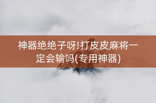 神器绝绝子呀!打皮皮麻将一定会输吗(专用神器)