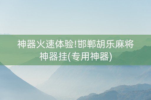 神器火速体验!邯郸胡乐麻将神器挂(专用神器)