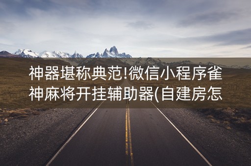 神器堪称典范!微信小程序雀神麻将开挂辅助器(自建房怎么拿好牌)
