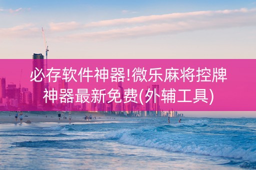 必存软件神器!微乐麻将控牌神器最新免费(外辅工具)