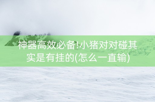 神器高效必备!小猪对对碰其实是有挂的(怎么一直输)