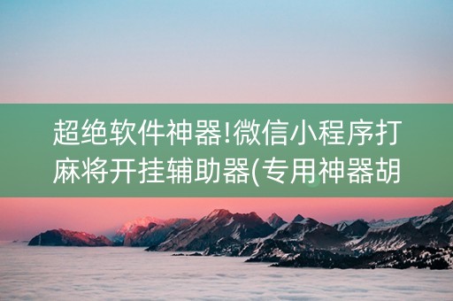 超绝软件神器!微信小程序打麻将开挂辅助器(专用神器胡牌技巧)