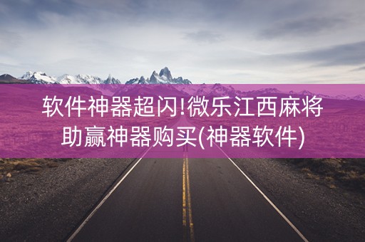 软件神器超闪!微乐江西麻将助赢神器购买(神器软件)