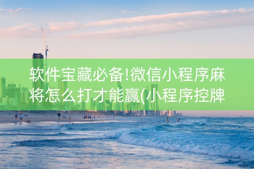 软件宝藏必备!微信小程序麻将怎么打才能赢(小程序控牌器)