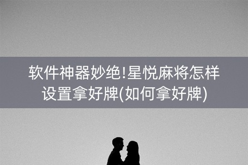 软件神器妙绝!星悦麻将怎样设置拿好牌(如何拿好牌)