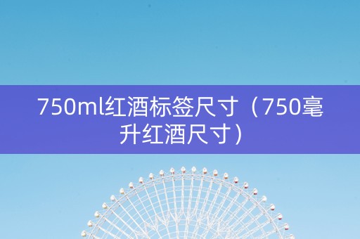 750ml红酒标签尺寸（750毫升红酒尺寸）