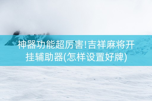 神器功能超厉害!吉祥麻将开挂辅助器(怎样设置好牌)