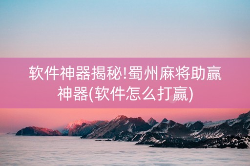 软件神器揭秘!蜀州麻将助赢神器(软件怎么打赢)