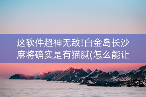 这软件超神无敌!白金岛长沙麻将确实是有猫腻(怎么能让牌好一点)