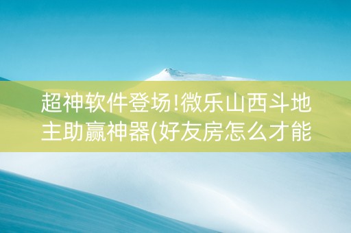 超神软件登场!微乐山西斗地主助赢神器(好友房怎么才能赢)