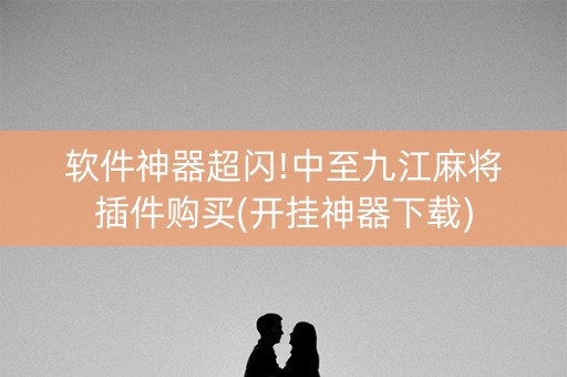 软件神器超闪!中至九江麻将插件购买(开挂神器下载)