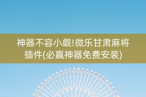 神器不容小觑!微乐甘肃麻将插件(必赢神器免费安装)