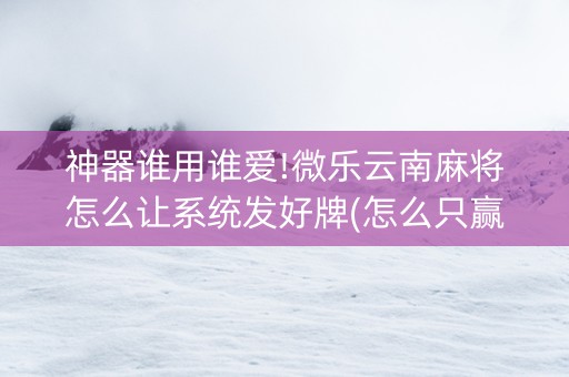 神器谁用谁爱!微乐云南麻将怎么让系统发好牌(怎么只赢不输)
