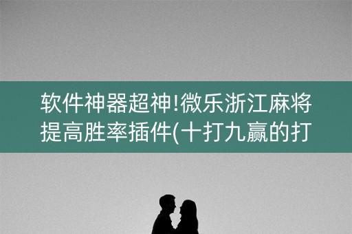 软件神器超神!微乐浙江麻将提高胜率插件(十打九赢的打法)