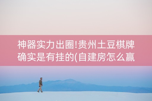 神器实力出圈!贵州土豆棋牌确实是有挂的(自建房怎么赢)