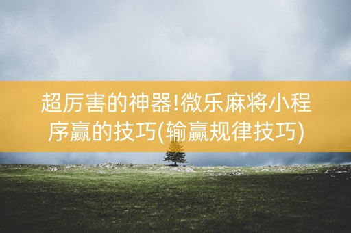 超厉害的神器!微乐麻将小程序赢的技巧(输赢规律技巧)