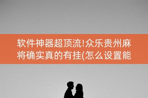软件神器超顶流!众乐贵州麻将确实真的有挂(怎么设置能有好牌)