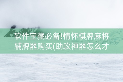 软件宝藏必备!情怀棋牌麻将辅牌器购买(助攻神器怎么才会赢)
