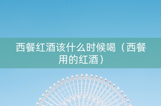 西餐红酒该什么时候喝(西餐用的红酒) 西餐红酒该什么时候喝(西餐用的红酒)