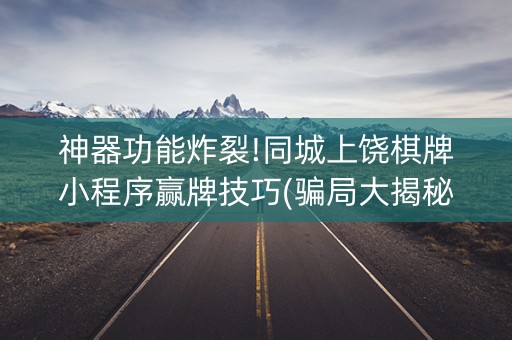 神器功能炸裂!同城上饶棋牌小程序赢牌技巧(骗局大揭秘)