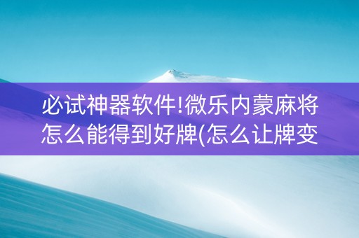必试神器软件!微乐内蒙麻将怎么能得到好牌(怎么让牌变好)
