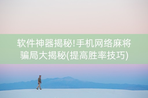 软件神器揭秘!手机网络麻将骗局大揭秘(提高胜率技巧)