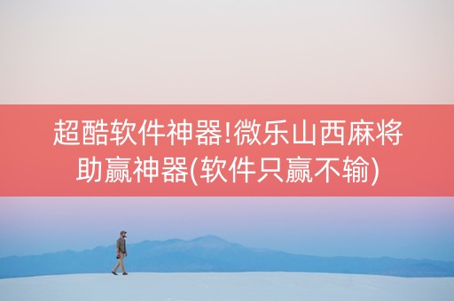 超酷软件神器!微乐山西麻将助赢神器(软件只赢不输)