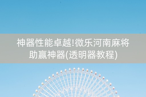 神器性能卓越!微乐河南麻将助赢神器(透明器教程)