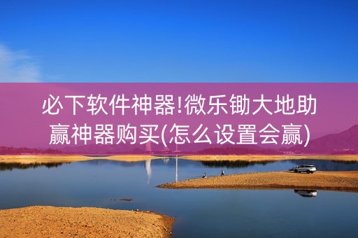 必下软件神器!微乐锄大地助赢神器购买(怎么设置会赢)