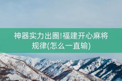 神器实力出圈!福建开心麻将规律(怎么一直输)