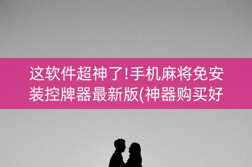 这软件超神了!手机麻将免安装控牌器最新版(神器购买好牌规律)