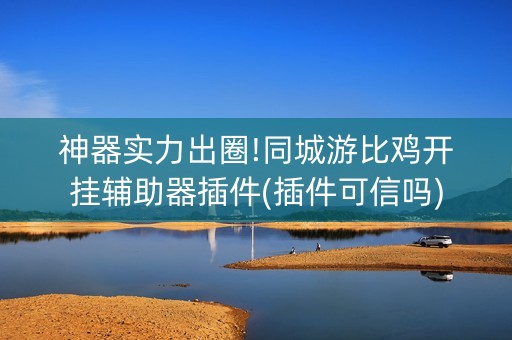 神器实力出圈!同城游比鸡开挂辅助器插件(插件可信吗)