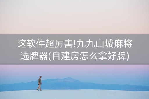 这软件超厉害!九九山城麻将选牌器(自建房怎么拿好牌)