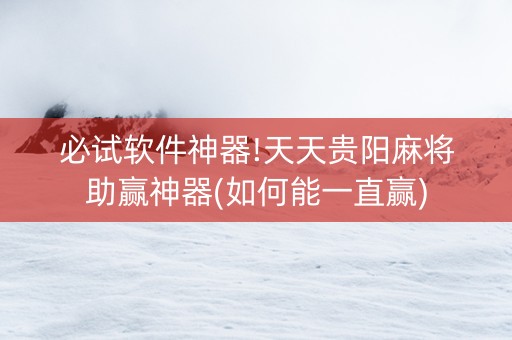 必试软件神器!天天贵阳麻将助赢神器(如何能一直赢)