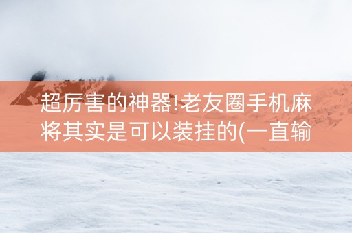 超厉害的神器!老友圈手机麻将其实是可以装挂的(一直输怎么办)